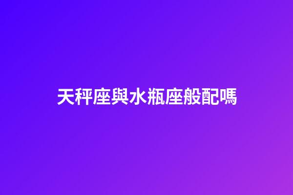 天秤座與水瓶座般配嗎-第1張-星座運勢-玄機派