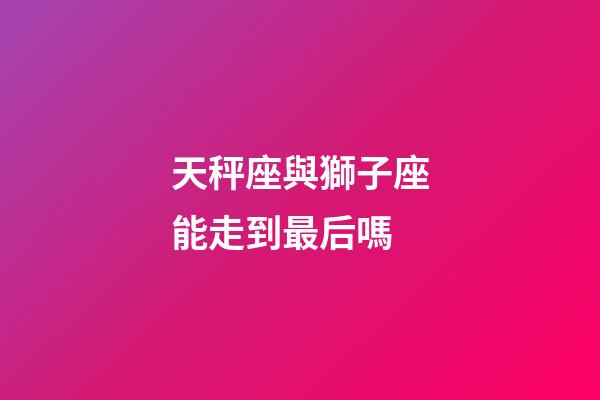 天秤座與獅子座能走到最后嗎-第1張-星座運勢-玄機派