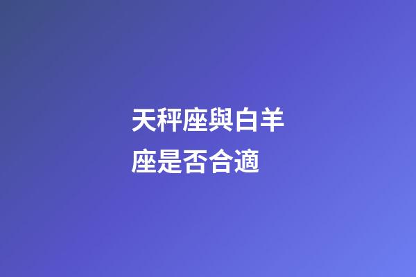 天秤座與白羊座是否合適-第1張-星座運(yùn)勢(shì)-玄機(jī)派