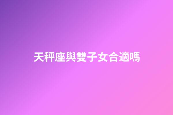 天秤座與雙子女合適嗎-第1張-星座運勢-玄機派