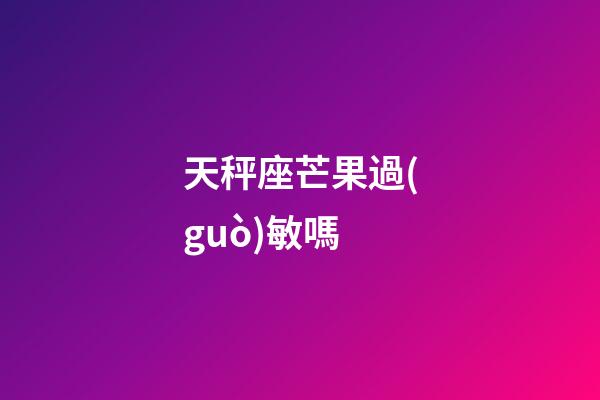天秤座芒果過(guò)敏嗎-第1張-星座運(yùn)勢(shì)-玄機(jī)派