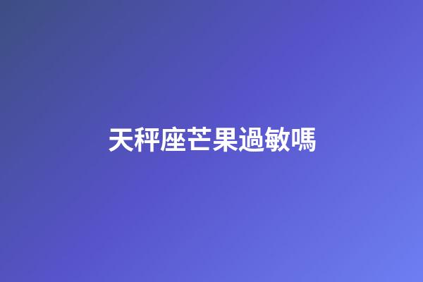 天秤座芒果過敏嗎