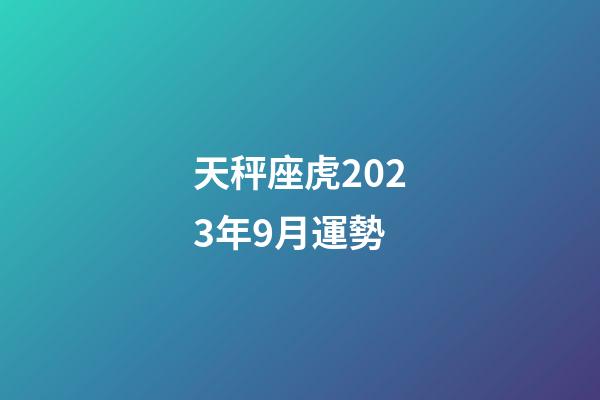 天秤座虎2023年9月運勢-第1張-星座運勢-玄機派