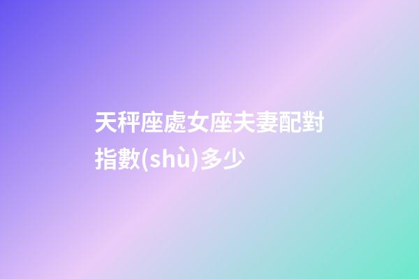 天秤座處女座夫妻配對指數(shù)多少-第1張-星座運(yùn)勢-玄機(jī)派