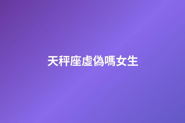 天秤座虛偽嗎女生-第1張-星座運勢-玄機派