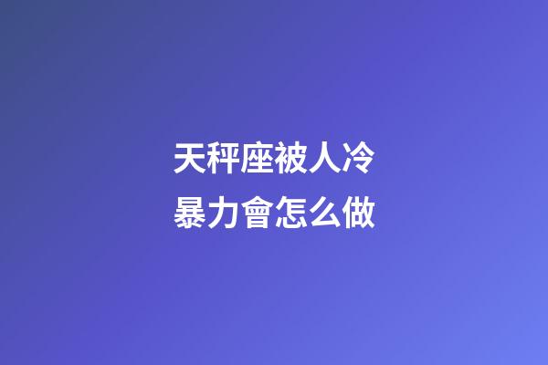 天秤座被人冷暴力會怎么做-第1張-星座運勢-玄機派