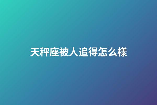 天秤座被人追得怎么樣-第1張-星座運勢-玄機派