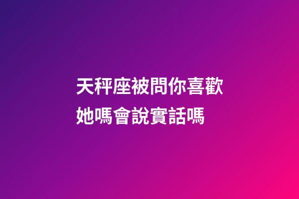 天秤座被問你喜歡她嗎會說實話嗎-第1張-星座運勢-玄機派