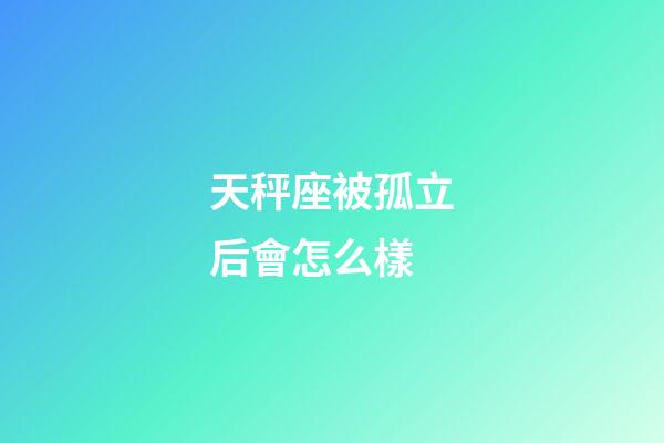 天秤座被孤立后會怎么樣-第1張-星座運勢-玄機派