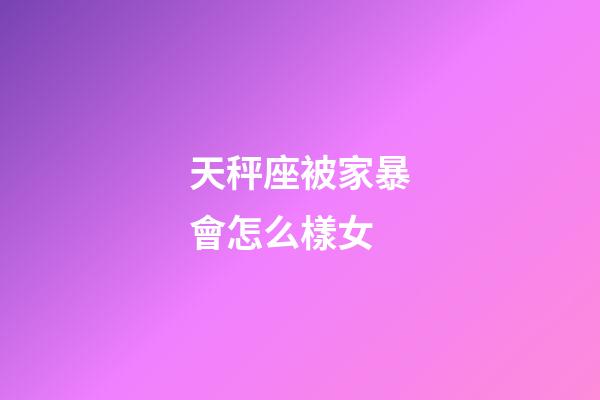 天秤座被家暴會怎么樣女-第1張-星座運勢-玄機派