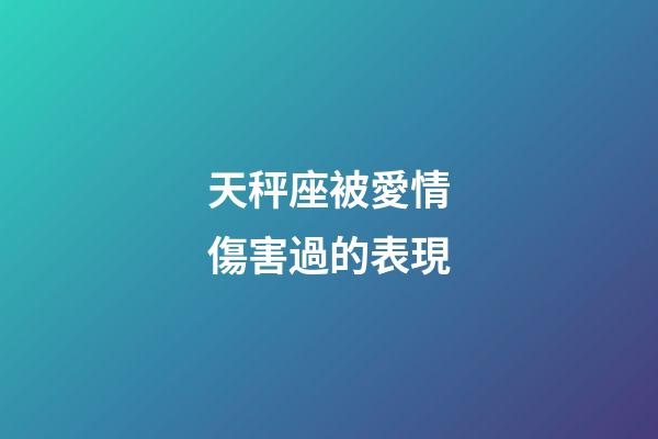 天秤座被愛情傷害過的表現-第1張-星座運勢-玄機派