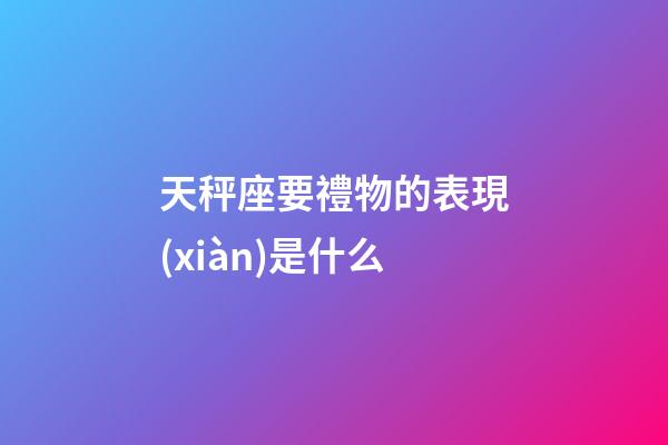 天秤座要禮物的表現(xiàn)是什么-第1張-星座運勢-玄機派