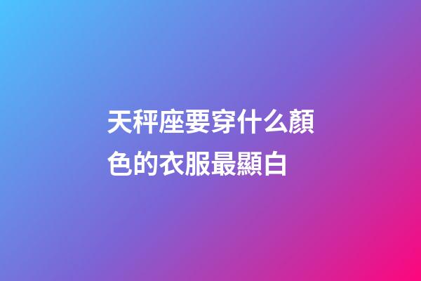 天秤座要穿什么顏色的衣服最顯白
