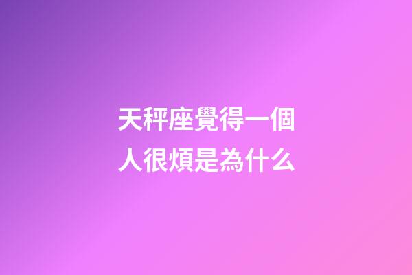 天秤座覺得一個人很煩是為什么-第1張-星座運勢-玄機派