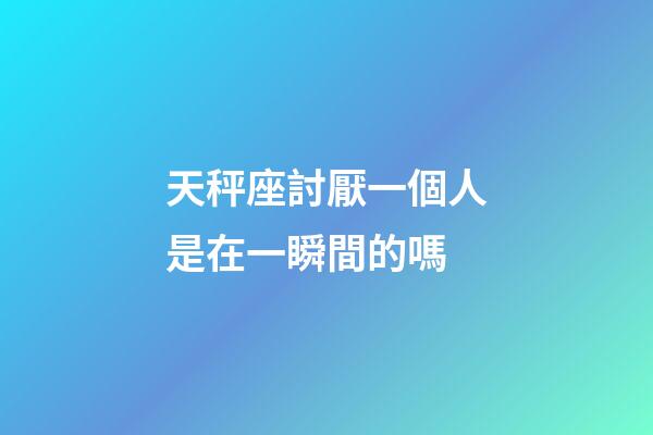 天秤座討厭一個人是在一瞬間的嗎-第1張-星座運勢-玄機派