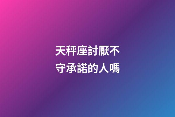 天秤座討厭不守承諾的人嗎-第1張-星座運勢-玄機派