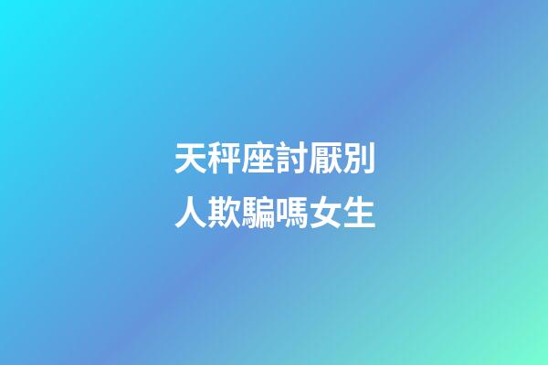 天秤座討厭別人欺騙嗎女生-第1張-星座運(yùn)勢(shì)-玄機(jī)派