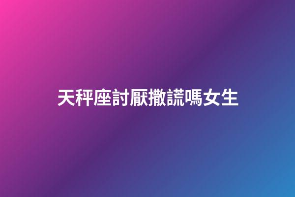 天秤座討厭撒謊嗎女生-第1張-星座運勢-玄機派