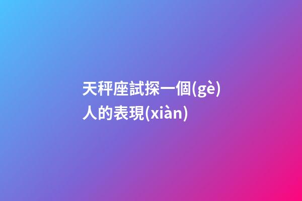 天秤座試探一個(gè)人的表現(xiàn)-第1張-星座運(yùn)勢(shì)-玄機(jī)派