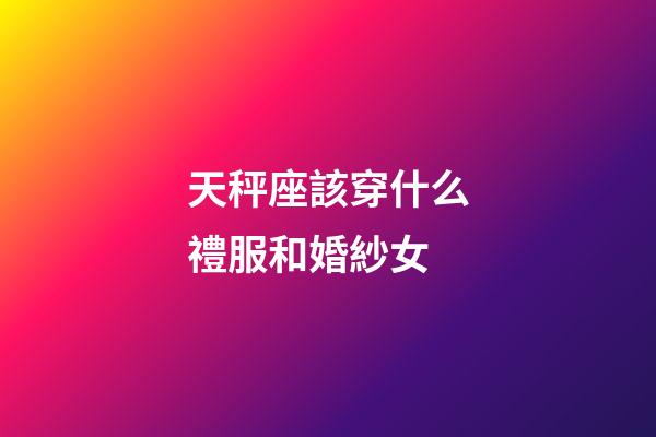 天秤座該穿什么禮服和婚紗女-第1張-星座運勢-玄機派