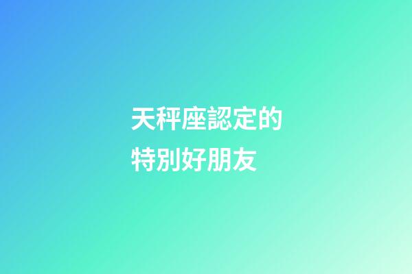 天秤座認定的特別好朋友-第1張-星座運勢-玄機派