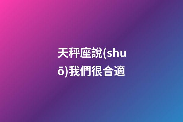天秤座說(shuō)我們很合適-第1張-星座運(yùn)勢(shì)-玄機(jī)派