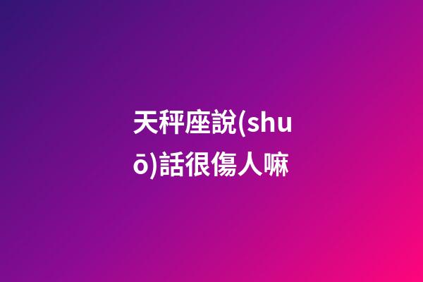 天秤座說(shuō)話很傷人嘛-第1張-星座運(yùn)勢(shì)-玄機(jī)派