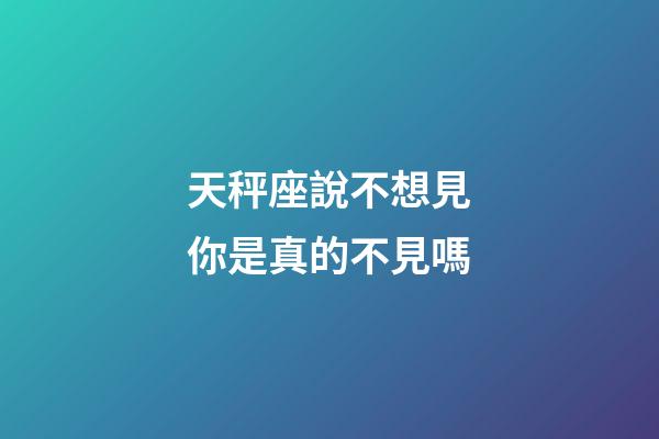 天秤座說不想見你是真的不見嗎-第1張-星座運勢-玄機派