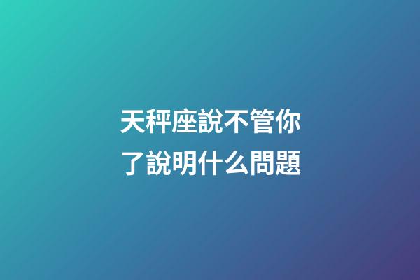 天秤座說不管你了說明什么問題-第1張-星座運(yùn)勢(shì)-玄機(jī)派