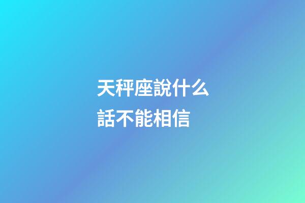 天秤座說什么話不能相信-第1張-星座運勢-玄機派