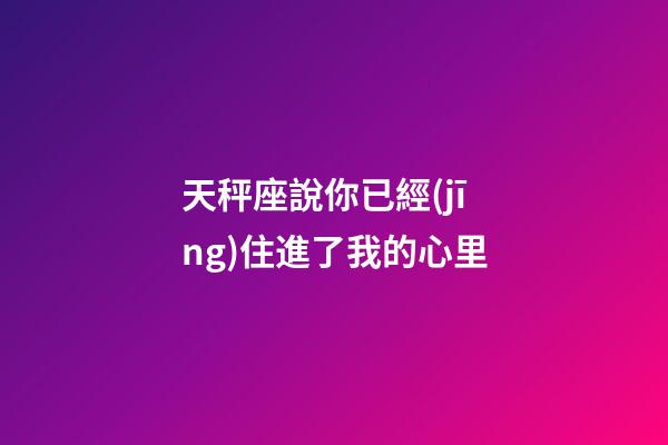 天秤座說你已經(jīng)住進了我的心里-第1張-星座運勢-玄機派
