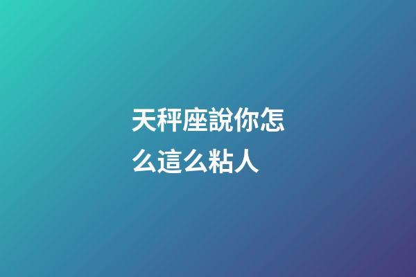 天秤座說你怎么這么粘人-第1張-星座運勢-玄機派