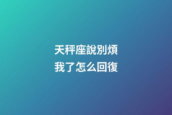 天秤座說別煩我了怎么回復-第1張-星座運勢-玄機派