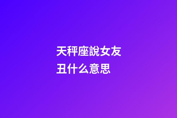天秤座說女友丑什么意思-第1張-星座運勢-玄機派
