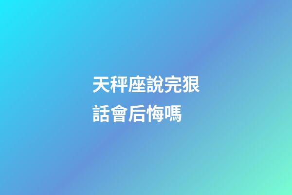 天秤座說完狠話會后悔嗎-第1張-星座運勢-玄機派