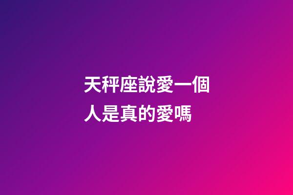 天秤座說愛一個人是真的愛嗎-第1張-星座運勢-玄機派