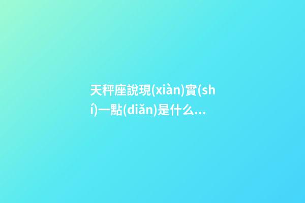 天秤座說現(xiàn)實(shí)一點(diǎn)是什么意思-第1張-星座運(yùn)勢(shì)-玄機(jī)派