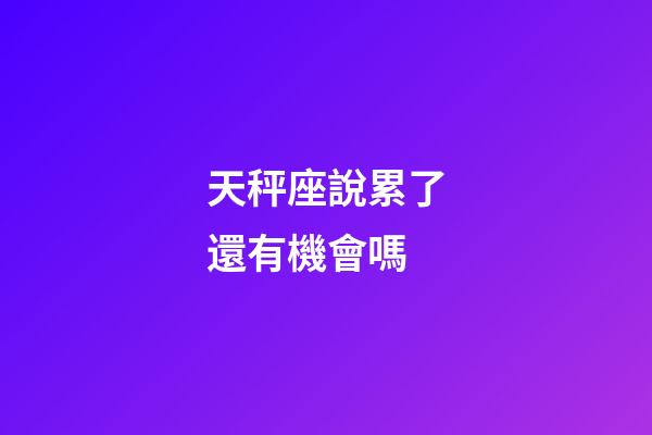 天秤座說累了還有機會嗎-第1張-星座運勢-玄機派