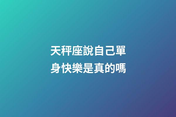 天秤座說自己單身快樂是真的嗎-第1張-星座運勢-玄機派