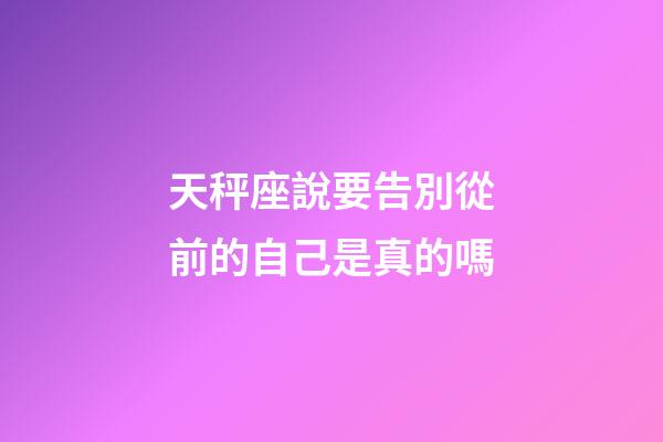 天秤座說要告別從前的自己是真的嗎-第1張-星座運勢-玄機派