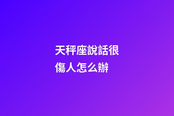 天秤座說話很傷人怎么辦-第1張-星座運勢-玄機派