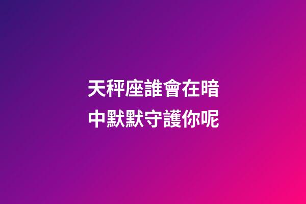 天秤座誰會在暗中默默守護你呢-第1張-星座運勢-玄機派