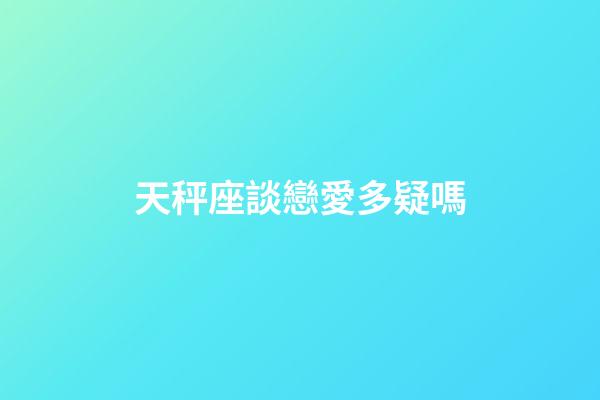 天秤座談戀愛多疑嗎-第1張-星座運勢-玄機派