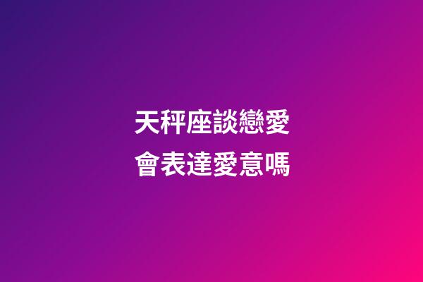 天秤座談戀愛會表達愛意嗎-第1張-星座運勢-玄機派