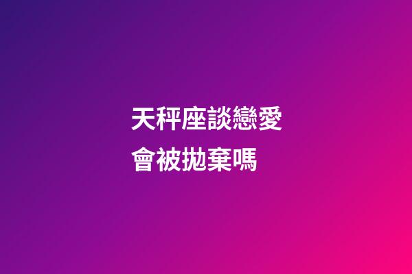 天秤座談戀愛會被拋棄嗎-第1張-星座運(yùn)勢-玄機(jī)派
