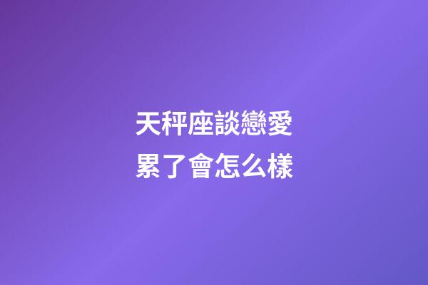 天秤座談戀愛累了會怎么樣-第1張-星座運勢-玄機派