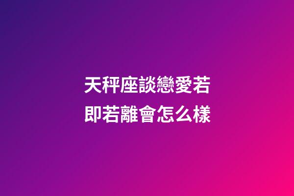 天秤座談戀愛若即若離會怎么樣