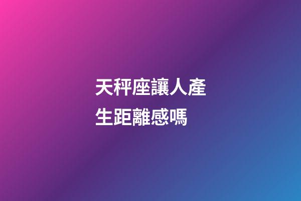 天秤座讓人產生距離感嗎-第1張-星座運勢-玄機派