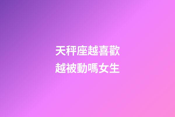 天秤座越喜歡越被動嗎女生-第1張-星座運勢-玄機派