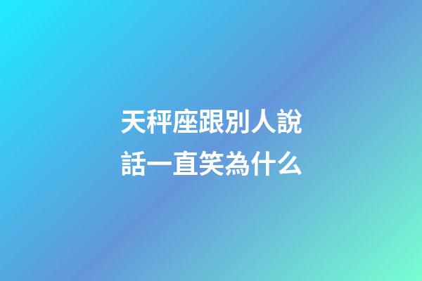天秤座跟別人說話一直笑為什么-第1張-星座運勢-玄機派